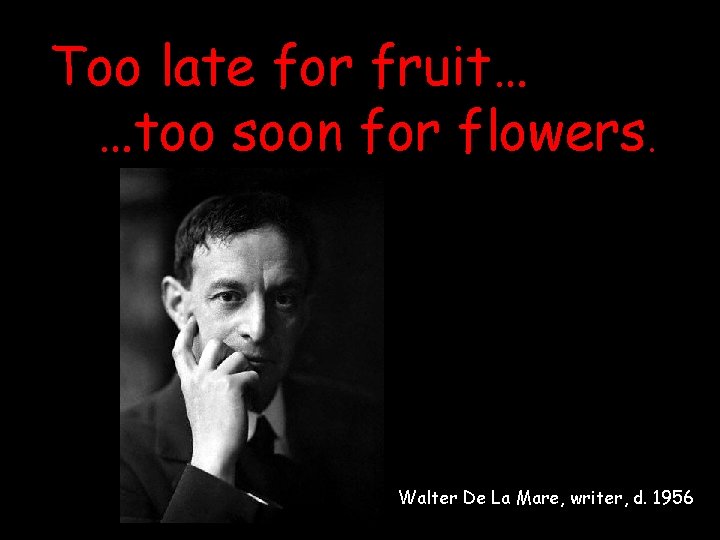 Too late for fruit… …too soon for flowers. Walter De La Mare, writer, d.