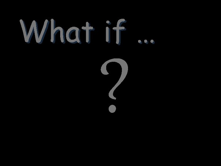 What if … ? 