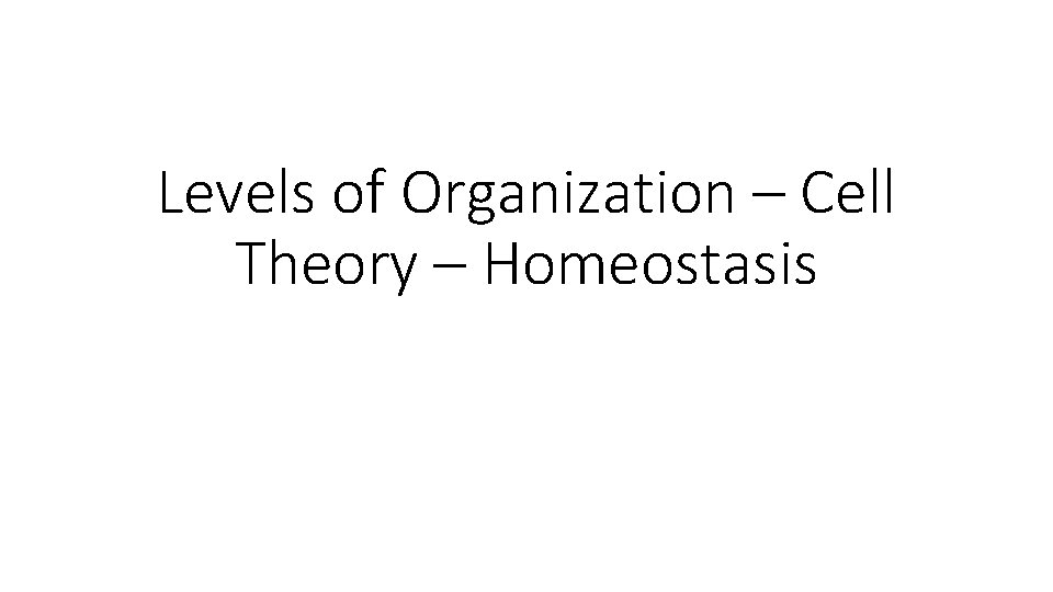 Levels of Organization – Cell Theory – Homeostasis 
