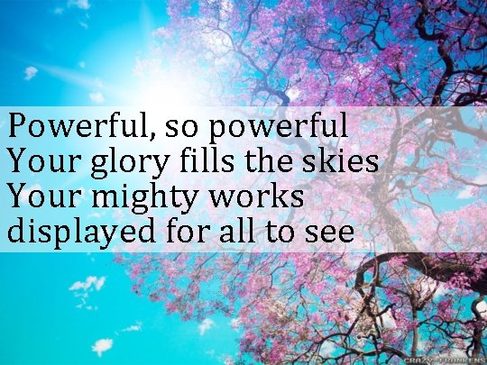 Powerful, so powerful Your glory fills the skies Your mighty works displayed for all