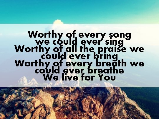 Worthy of every song we could ever sing Worthy of all the praise we