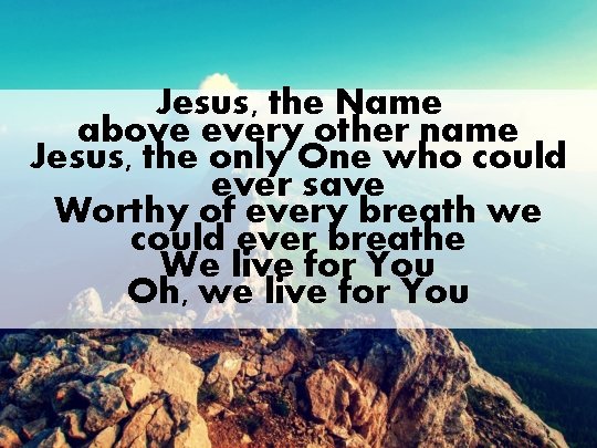 Jesus, the Name above every other name Jesus, the only One who could ever