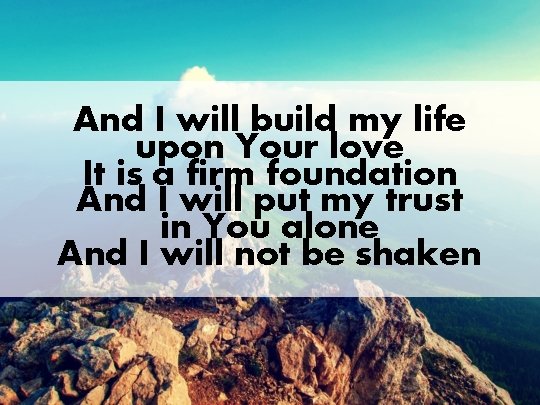 And I will build my life upon Your love It is a firm foundation