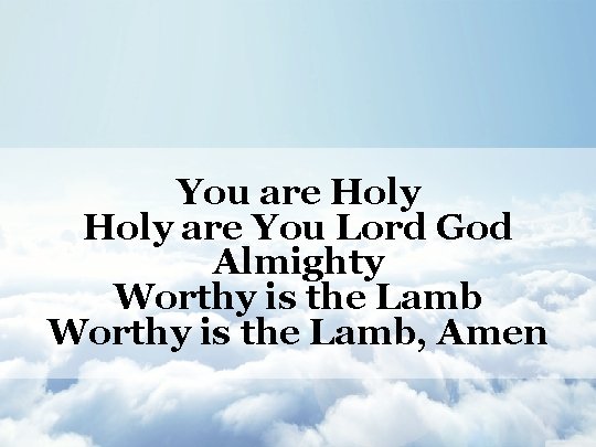 You are Holy are You Lord God Almighty Worthy is the Lamb, Amen 