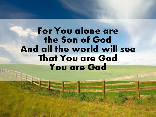 For You alone are the Son of God And all the world will see