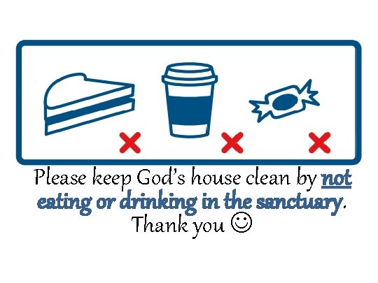 Please keep God’s house clean by not eating or drinking in the sanctuary. Thank
