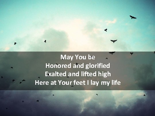 May You be Honored and glorified Exalted and lifted high Here at Your feet