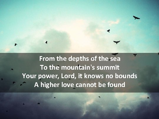 From the depths of the sea To the mountain's summit Your power, Lord, it