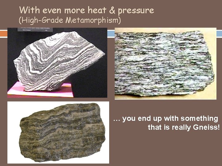 With even more heat & pressure (High-Grade Metamorphism) … you end up with something