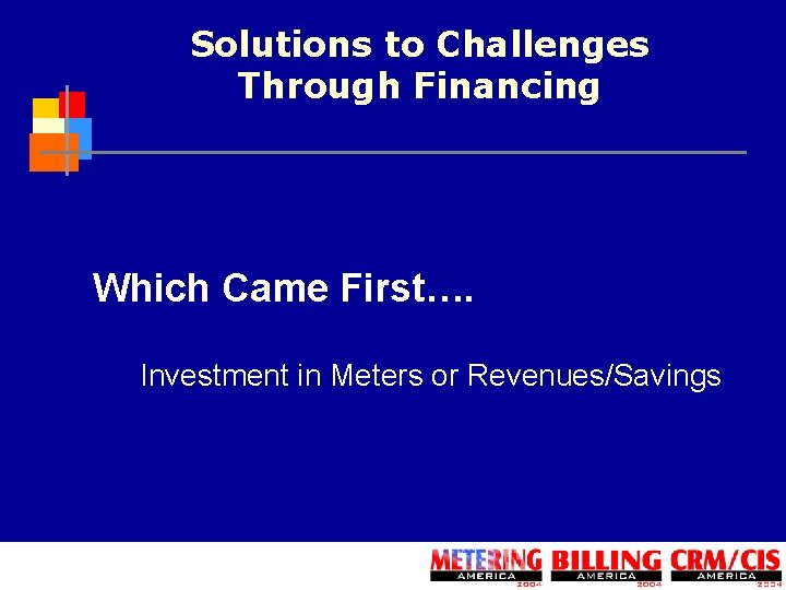 Solutions to Challenges Through Financing Which Came First…. Investment in Meters or Revenues/Savings 