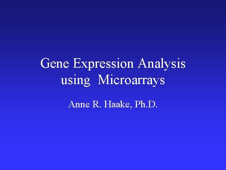 Gene Expression Analysis using Microarrays Anne R. Haake, Ph. D. 