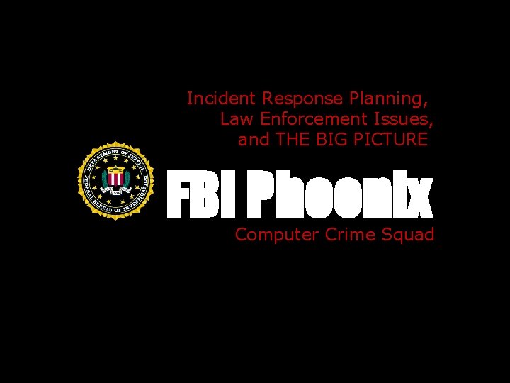 Incident Response Planning, Law Enforcement Issues, and THE BIG PICTURE FBI Phoenix Computer Crime