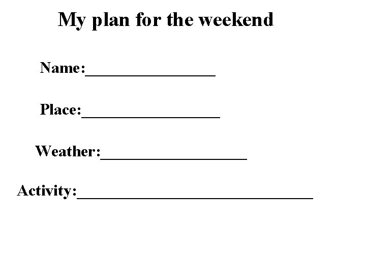 My plan for the weekend Name: ________ Place: _________ Weather: _________ Activity: _______________ 