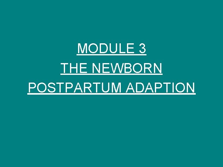 MODULE 3 THE NEWBORN POSTPARTUM ADAPTION 