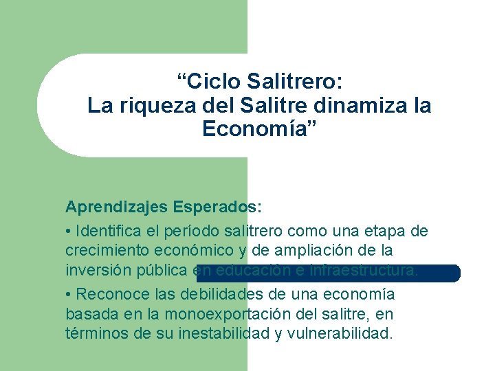 “Ciclo Salitrero: La riqueza del Salitre dinamiza la Economía” Aprendizajes Esperados: • Identifica el