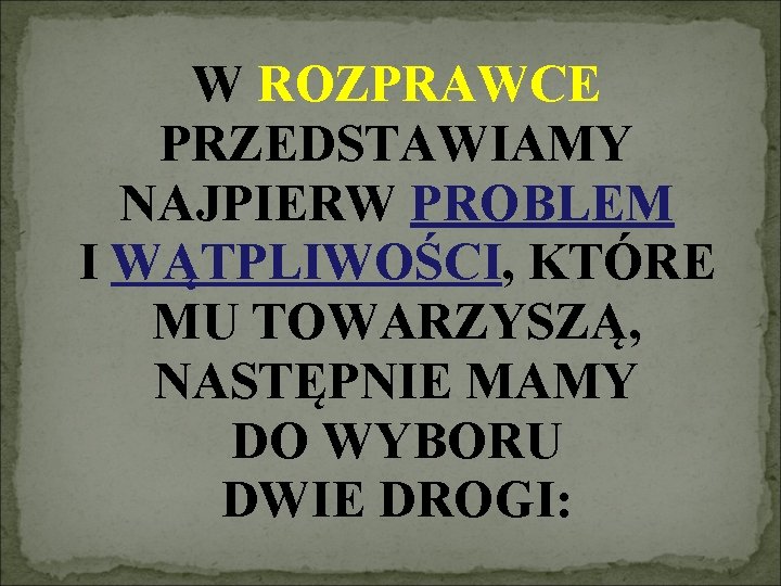 W ROZPRAWCE PRZEDSTAWIAMY NAJPIERW PROBLEM I WĄTPLIWOŚCI, KTÓRE MU TOWARZYSZĄ, NASTĘPNIE MAMY DO WYBORU