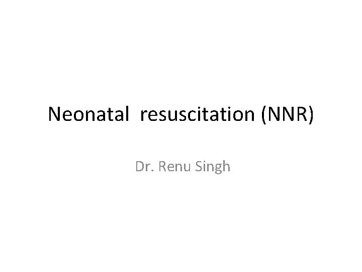 Neonatal resuscitation (NNR) Dr. Renu Singh 