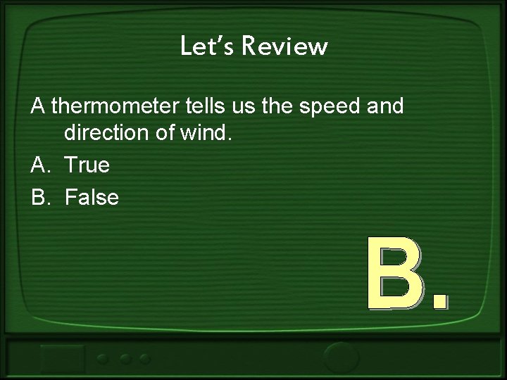 Let’s Review A thermometer tells us the speed and direction of wind. A. True