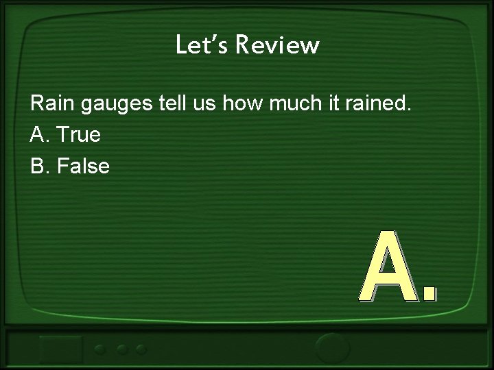 Let’s Review Rain gauges tell us how much it rained. A. True B. False