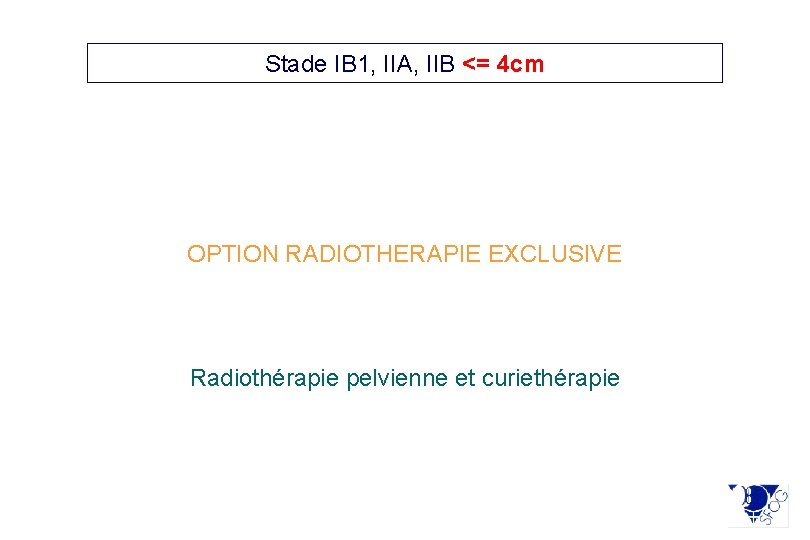 Stade IB 1, IIA, IIB <= 4 cm OPTION RADIOTHERAPIE EXCLUSIVE Radiothérapie pelvienne et