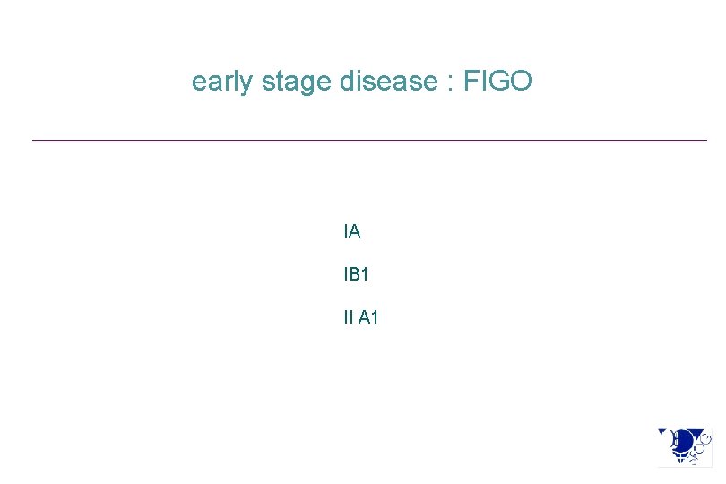 early stage disease : FIGO IA IB 1 II A 1 