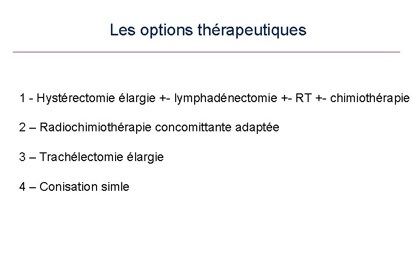 Les options thérapeutiques 1 - Hystérectomie élargie +- lymphadénectomie +- RT +- chimiothérapie 2