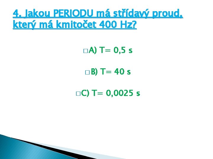 4. Jakou PERIODU má střídavý proud, který má kmitočet 400 Hz? � A) T=