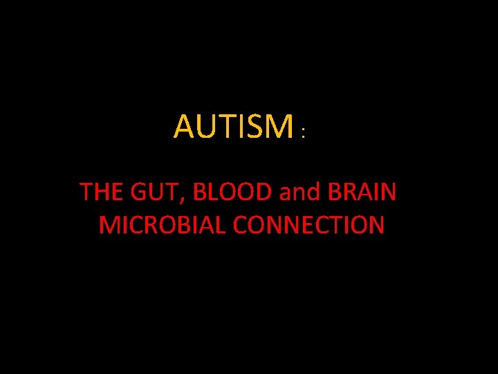 AUTISM : THE GUT, BLOOD and BRAIN MICROBIAL CONNECTION 