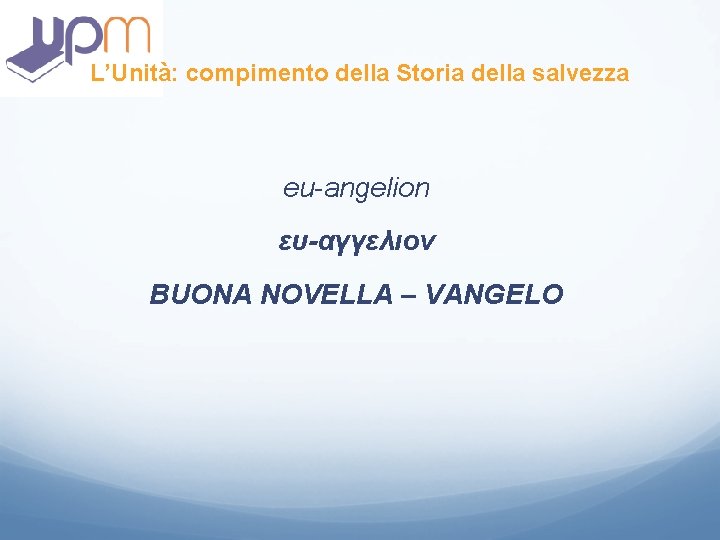 L’Unità: compimento della Storia della salvezza eu-angelion ευ-αγγελιον BUONA NOVELLA – VANGELO L’Unità: compimento della Storia della salvezza eu-angelion ευ-αγγελιον BUONA NOVELLA – VANGELO
