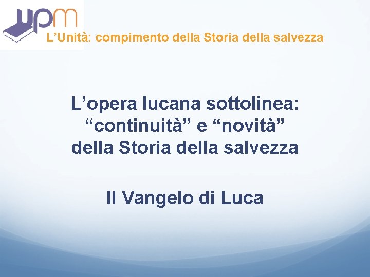 L’Unità: compimento della Storia della salvezza L’opera lucana sottolinea: “continuità” e “novità” della Storia L’Unità: compimento della Storia della salvezza L’opera lucana sottolinea: “continuità” e “novità” della Storia