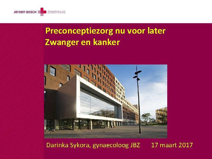 Preconceptiezorg nu voor later Zwanger en kanker Darinka Sykora, gynaecoloog JBZ 17 maart 2017