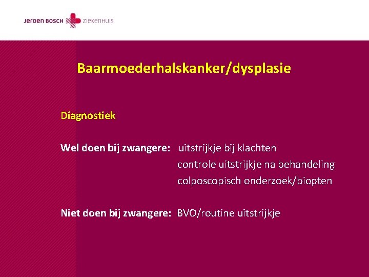 Baarmoederhalskanker/dysplasie Diagnostiek Wel doen bij zwangere: uitstrijkje bij klachten controle uitstrijkje na behandeling colposcopisch