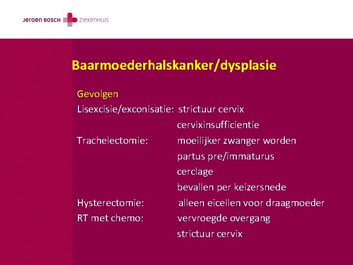 Baarmoederhalskanker/dysplasie Gevolgen Lisexcisie/exconisatie: strictuur cervixinsufficientie Trachelectomie: moeilijker zwanger worden partus pre/immaturus cerclage bevallen per