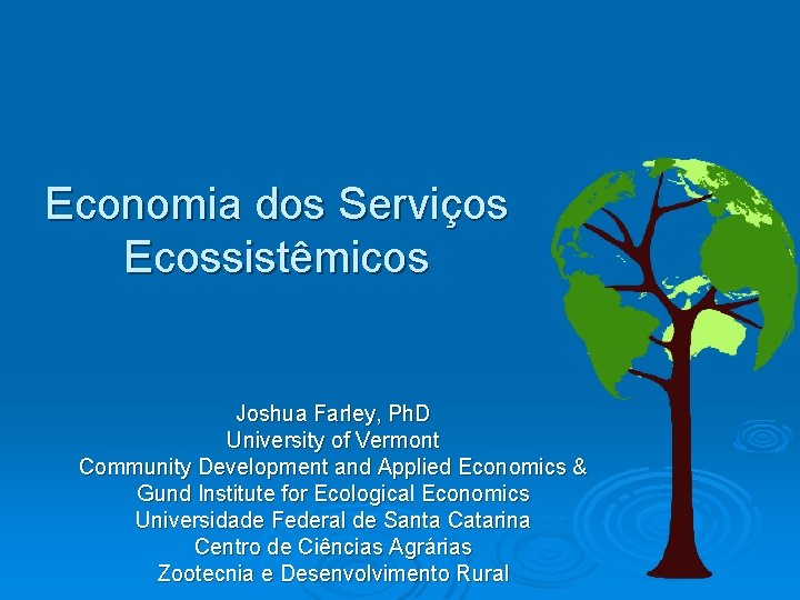 Economia dos Serviços Ecossistêmicos Joshua Farley, Ph. D University of Vermont Community Development and