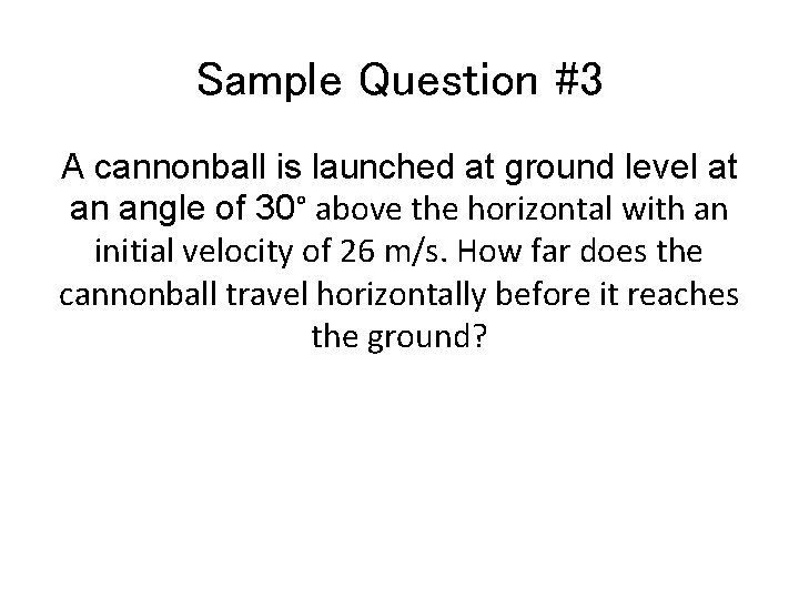 Sample Question #3 A cannonball is launched at ground level at an angle of