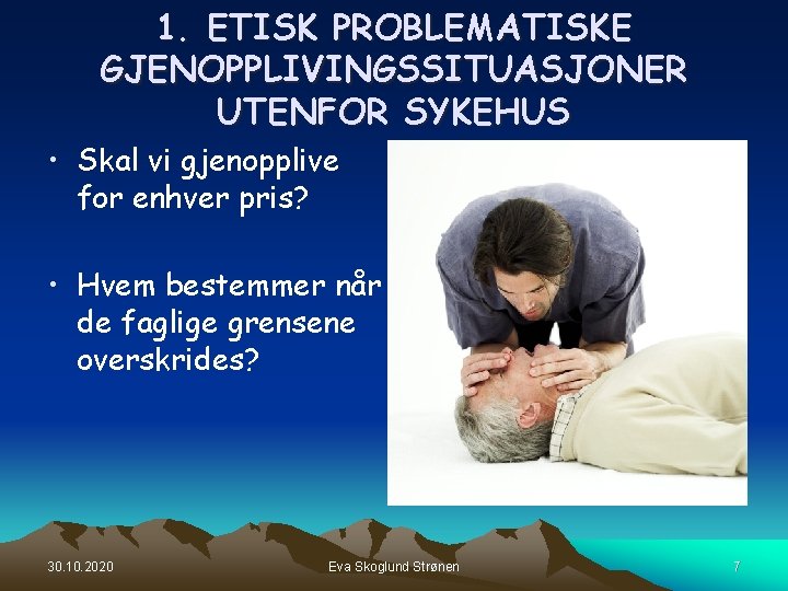 1. ETISK PROBLEMATISKE GJENOPPLIVINGSSITUASJONER UTENFOR SYKEHUS • Skal vi gjenopplive for enhver pris? • 1. ETISK PROBLEMATISKE GJENOPPLIVINGSSITUASJONER UTENFOR SYKEHUS • Skal vi gjenopplive for enhver pris? •