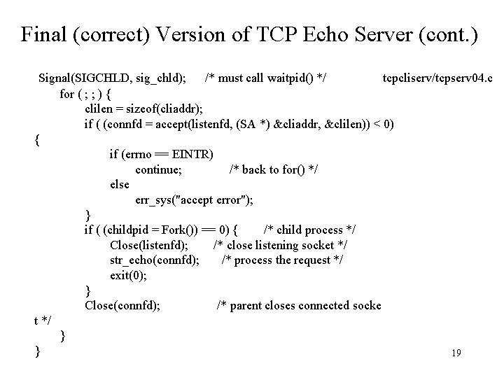 Final (correct) Version of TCP Echo Server (cont. ) Signal(SIGCHLD, sig_chld); /* must call