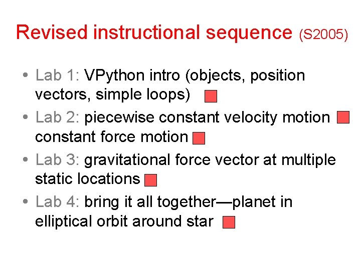 Revised instructional sequence (S 2005) Lab 1: VPython intro (objects, position vectors, simple loops)