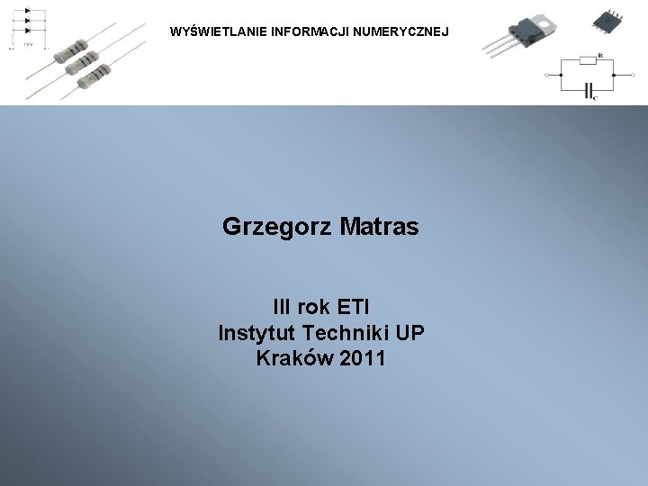 WYŚWIETLANIE INFORMACJI NUMERYCZNEJ Grzegorz Matras III rok ETI Instytut Techniki UP Kraków 2011 