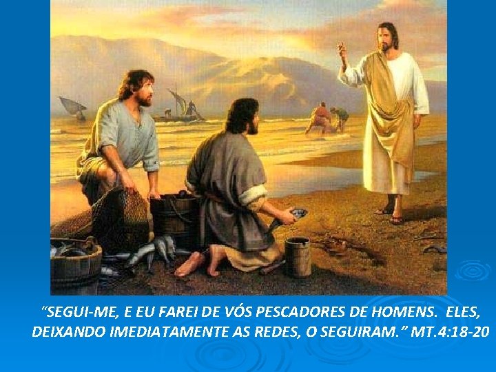 “SEGUI-ME, E EU FAREI DE VÓS PESCADORES DE HOMENS. ELES, DEIXANDO IMEDIATAMENTE AS REDES,