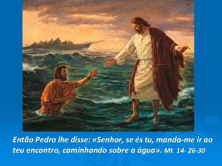 Então Pedro lhe disse: «Senhor, se és tu, manda-me ir ao teu encontro, caminhando