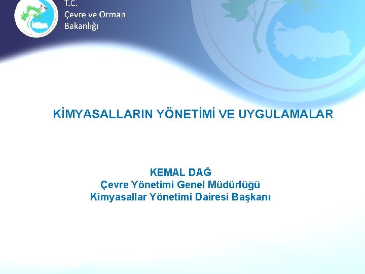 KİMYASALLARIN YÖNETİMİ VE UYGULAMALAR KEMAL DAĞ Çevre Yönetimi Genel Müdürlüğü Kimyasallar Yönetimi Dairesi Başkanı