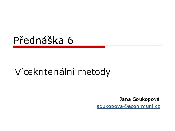 Přednáška 6 Vícekriteriální metody Jana Soukopová soukopova@econ. muni. cz 