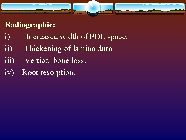 Radiographic: i) Increased width of PDL space. ii) Thickening of lamina dura. iii) Vertical