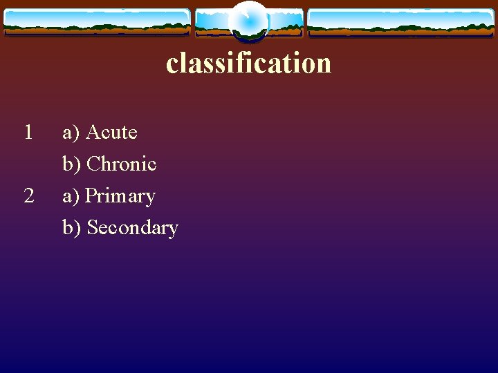 classification 1 a) Acute b) Chronic 2 a) Primary b) Secondary 