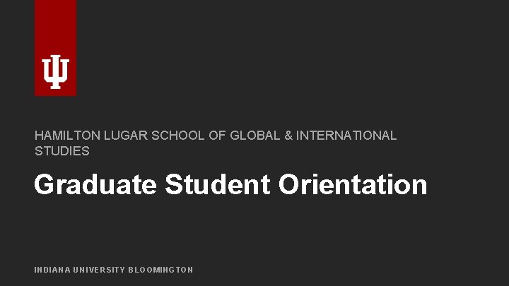 HAMILTON LUGAR SCHOOL OF GLOBAL & INTERNATIONAL STUDIES Graduate Student Orientation INDIANA UNIVERSITY BLOOMINGTON