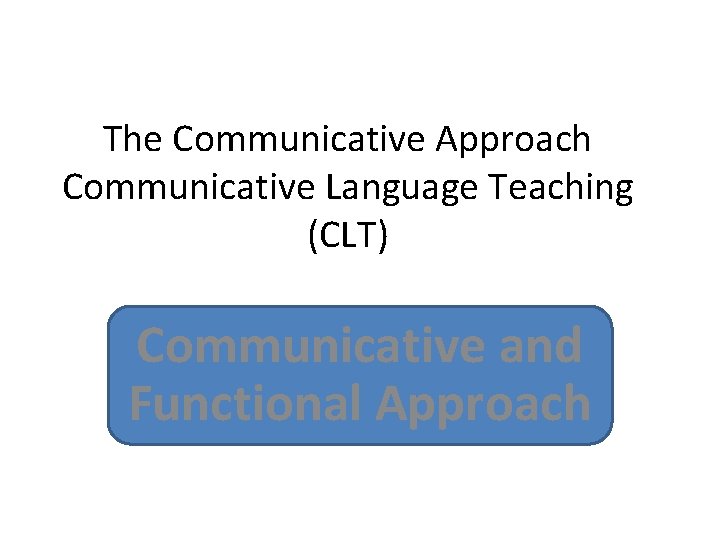 The Communicative Approach Communicative Language Teaching (CLT) Communicative and Functional Approach 