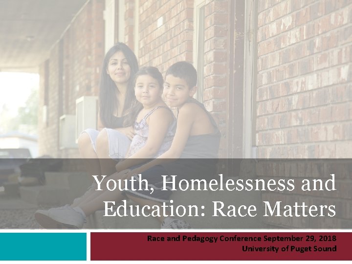 Youth, Homelessness and Education: Race Matters Race and Pedagogy Conference September 29, 2018 University