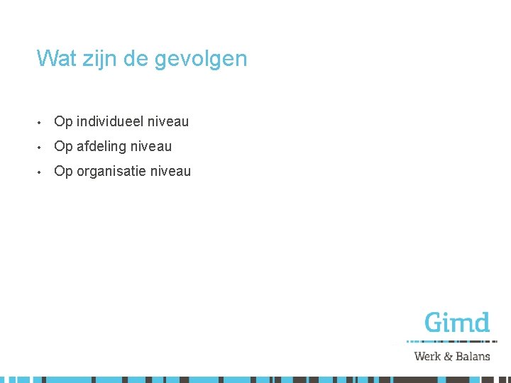 Wat zijn de gevolgen • Op individueel niveau • Op afdeling niveau • Op