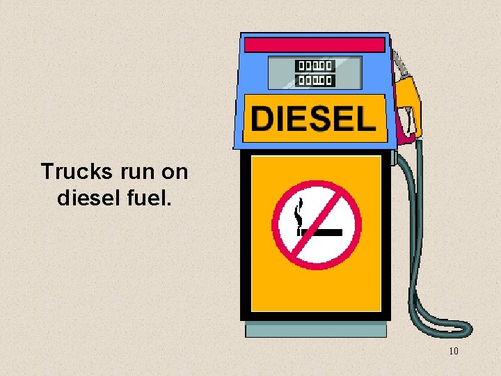 Trucks run on diesel fuel. 10 